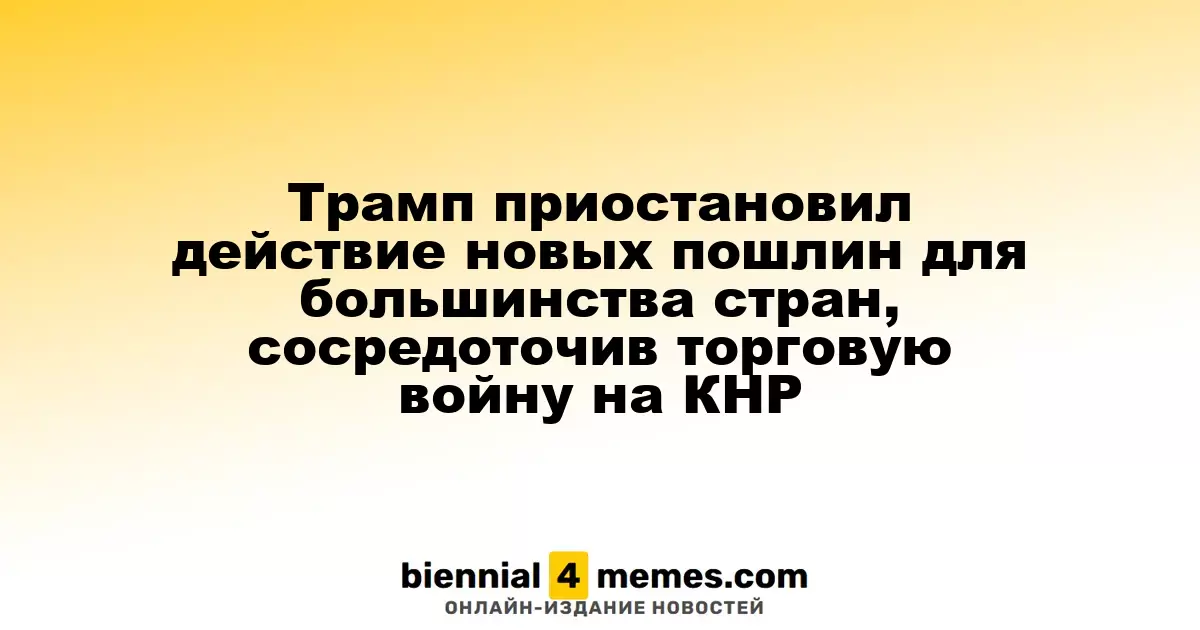 Трамп временно отменил новые пошлины для большинства стран, сосредоточив внимание на Китае