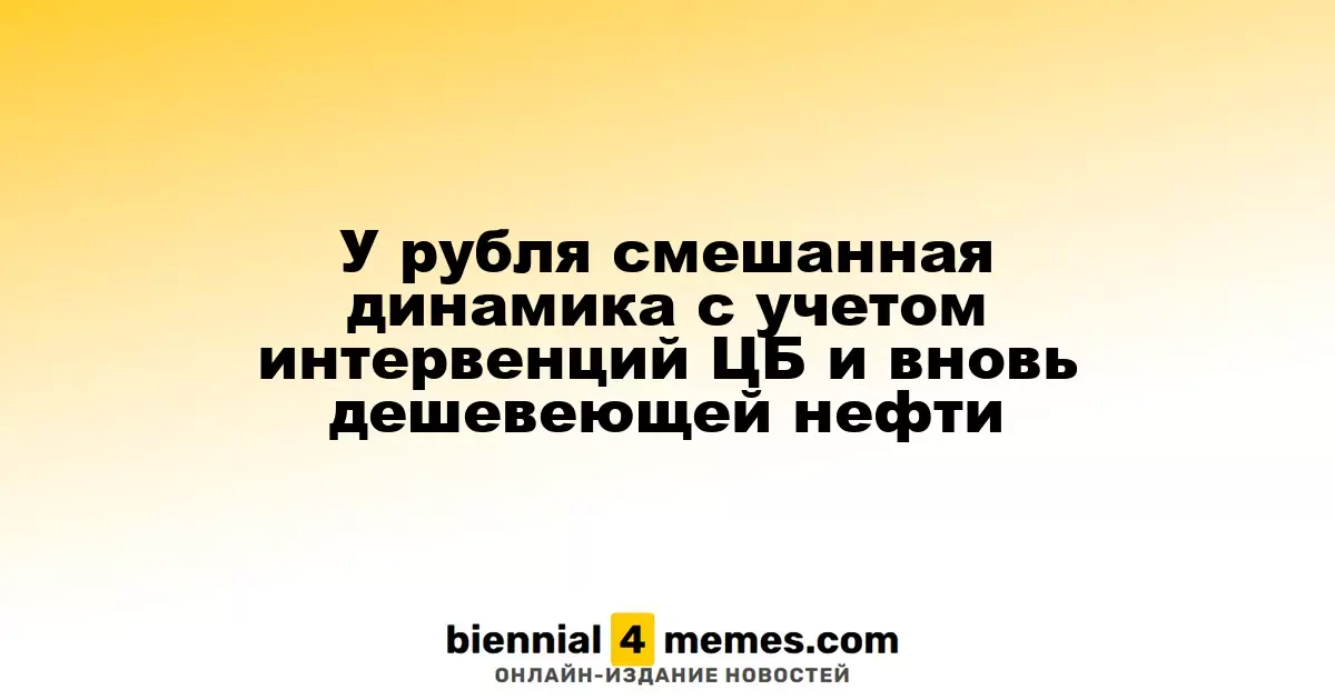 У рубля смешанная динамика с учетом интервенций ЦБ и вновь дешевеющей нефти