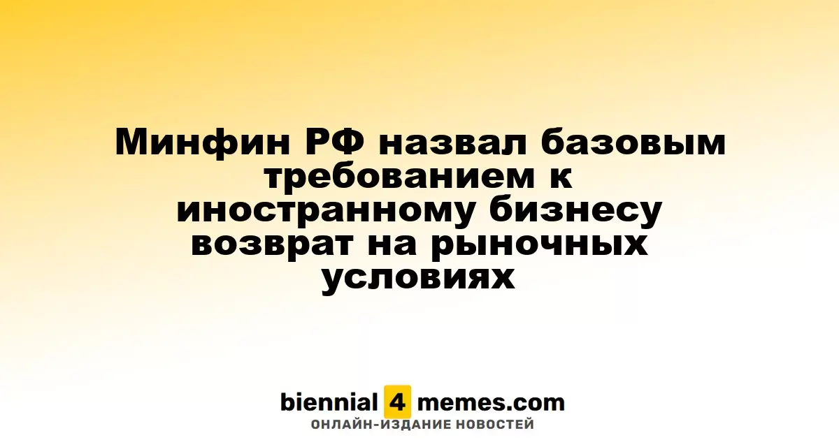 Минфин РФ обозначил ключевое требование для иностранных компаний: возвращение на рыночных условиях