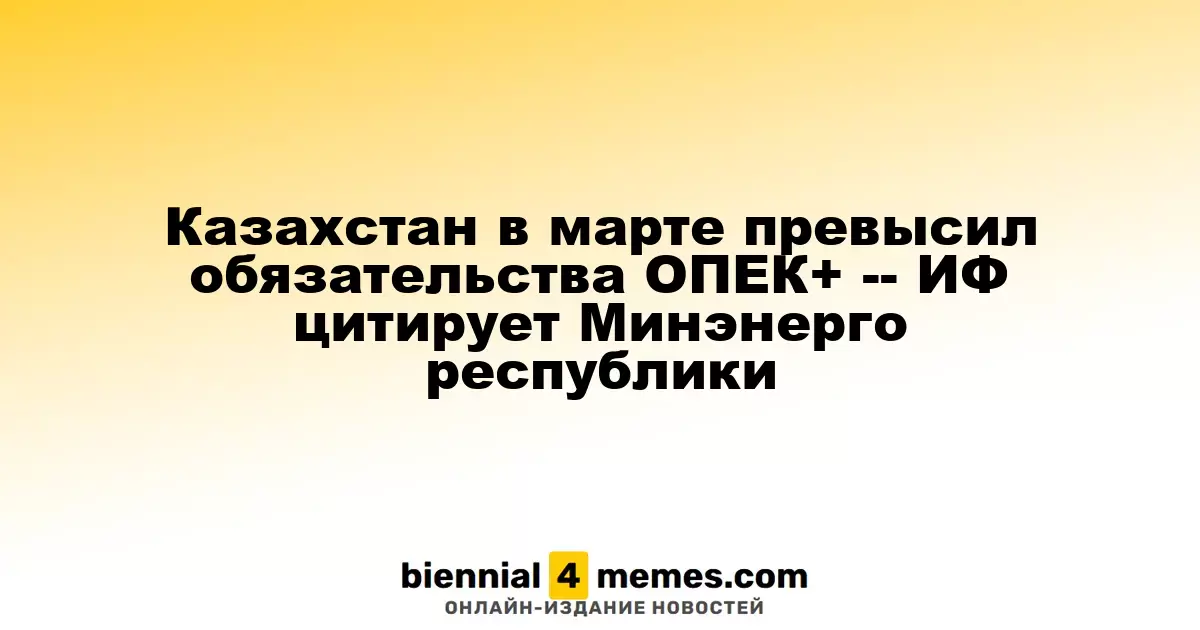 Казахстан в марте превысил квоты ОПЕК+ — сообщает Минэнерго