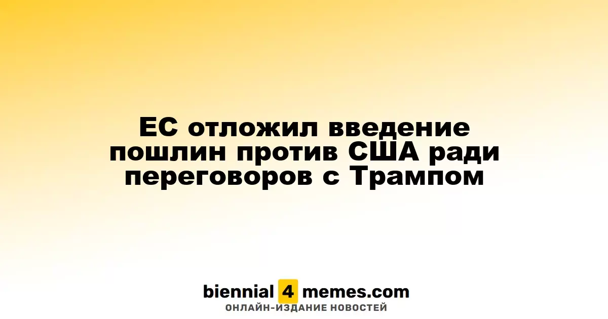 Евросоюз приостановил введение тарифов на товары из США в ожидании переговоров с Трампом