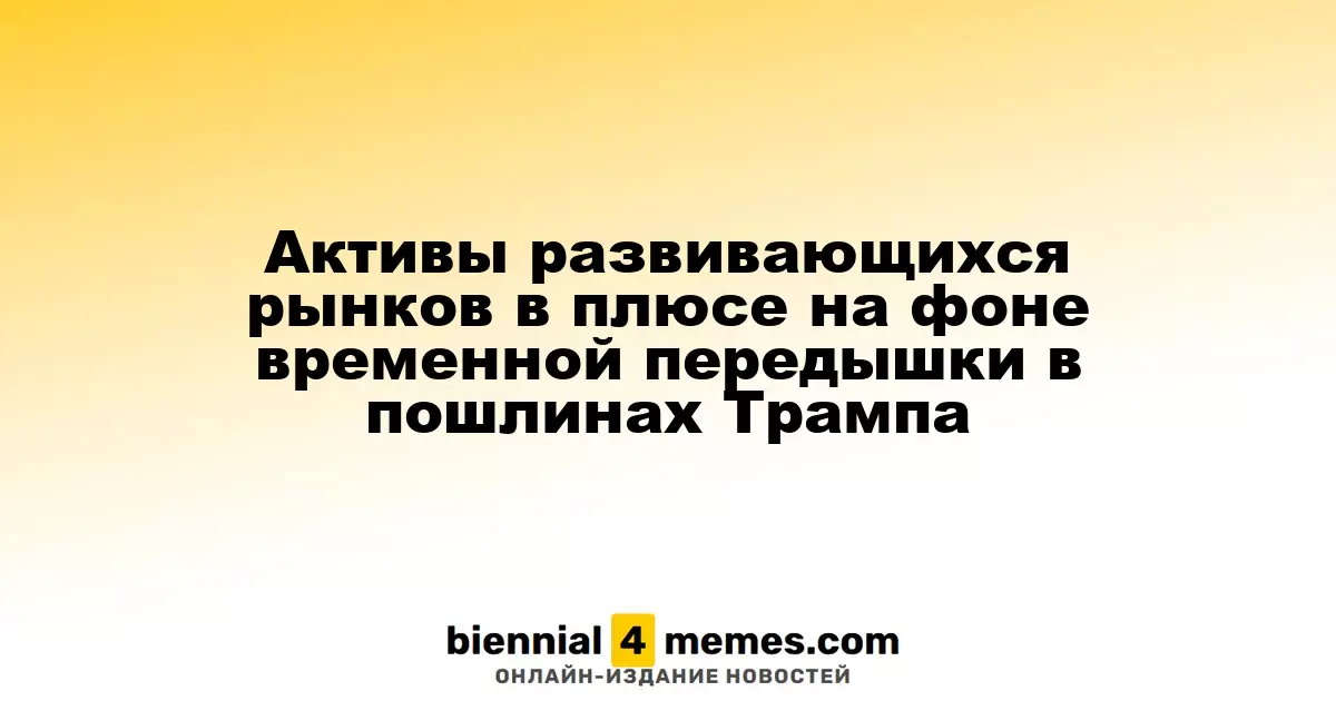 Активы развивающихся рынков в плюсе на фоне временной передышки в пошлинах Трампа