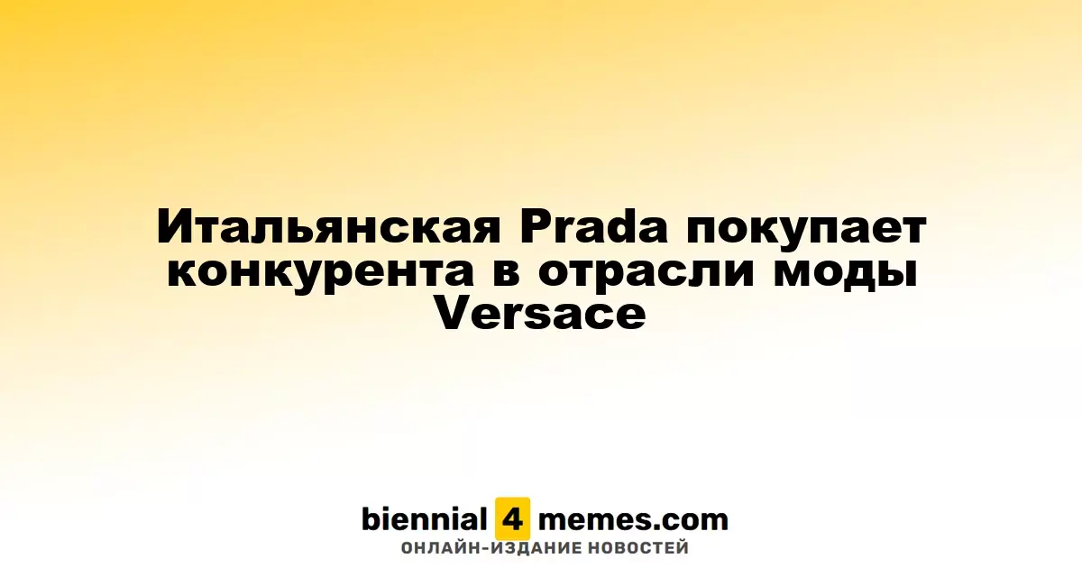Prada приобретает Versace, усиливая свои позиции на модном рынке