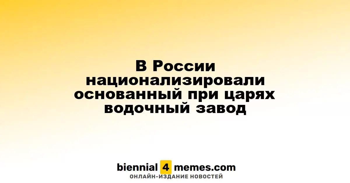 В России национализировали основанный при царях водочный завод