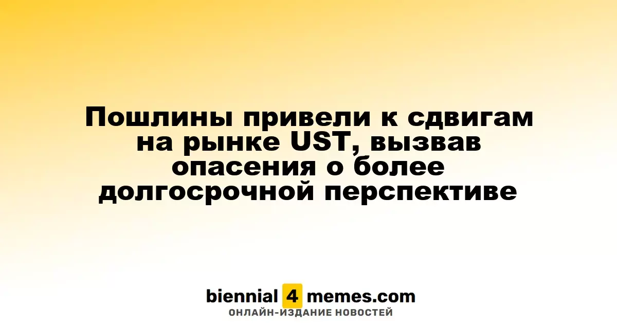 Пошлины вызвали изменения на рынке UST, вызывая опасения по поводу долгосрочных последствий