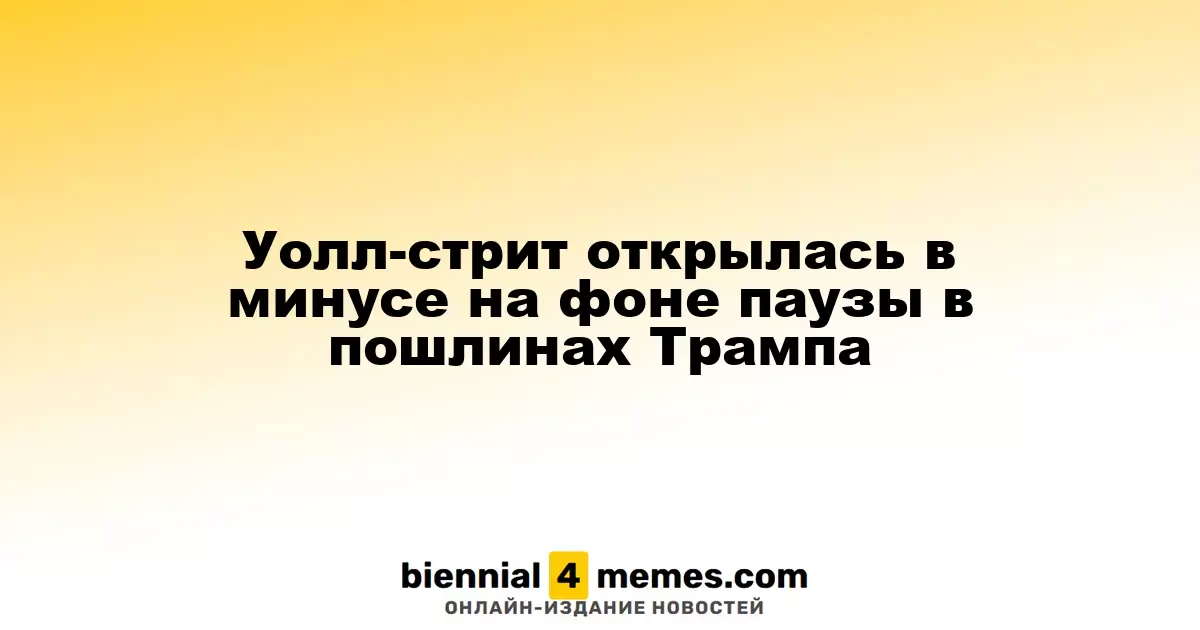 Уолл-стрит стартовала с падения на фоне временного прекращения тарифов Трампом