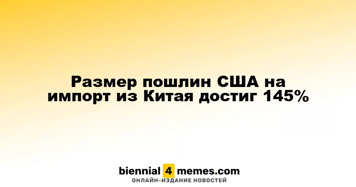 Тарифы США на товары из Китая увеличились до 145%