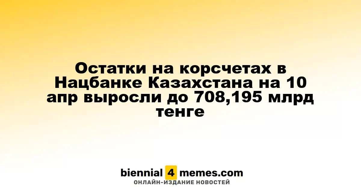 Остатки на корсчетах в Нацбанке Казахстана на 10 апр выросли до 708,195 млрд тенге