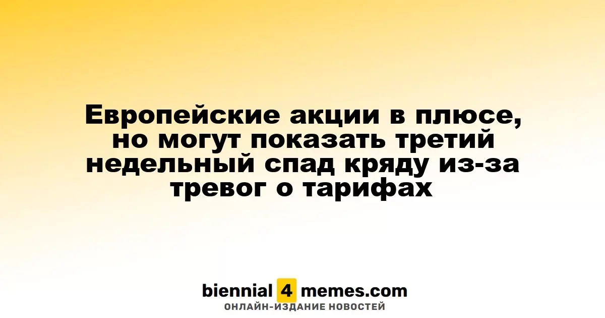 Европейские фондовые рынки растут, но на горизонте третий недельный спад из-за опасений по тарифам