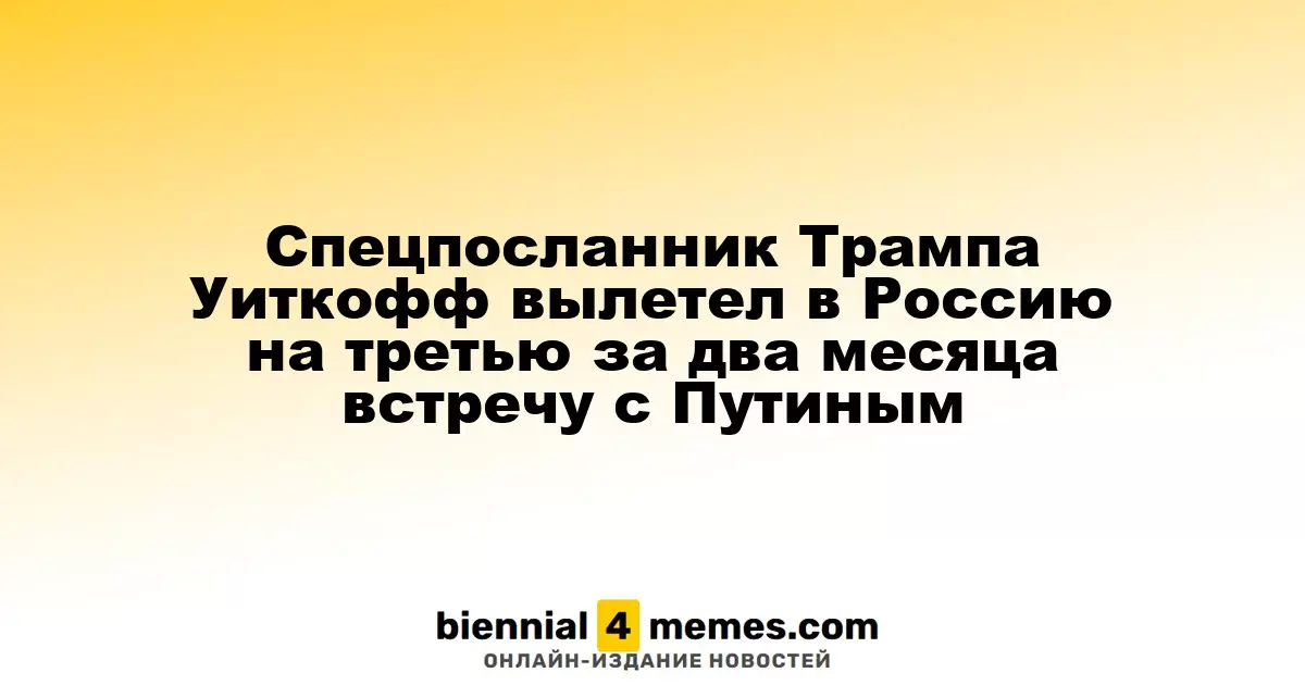 Специальный представитель Трампа Уиткофф отправился в Россию на третью встречу с Путиным за два месяца