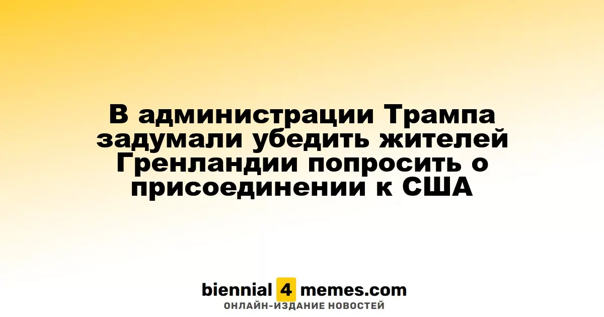 В администрации Трампа рассматривают возможность убедить жителей Гренландии обратиться к США с просьбой о присоединении
