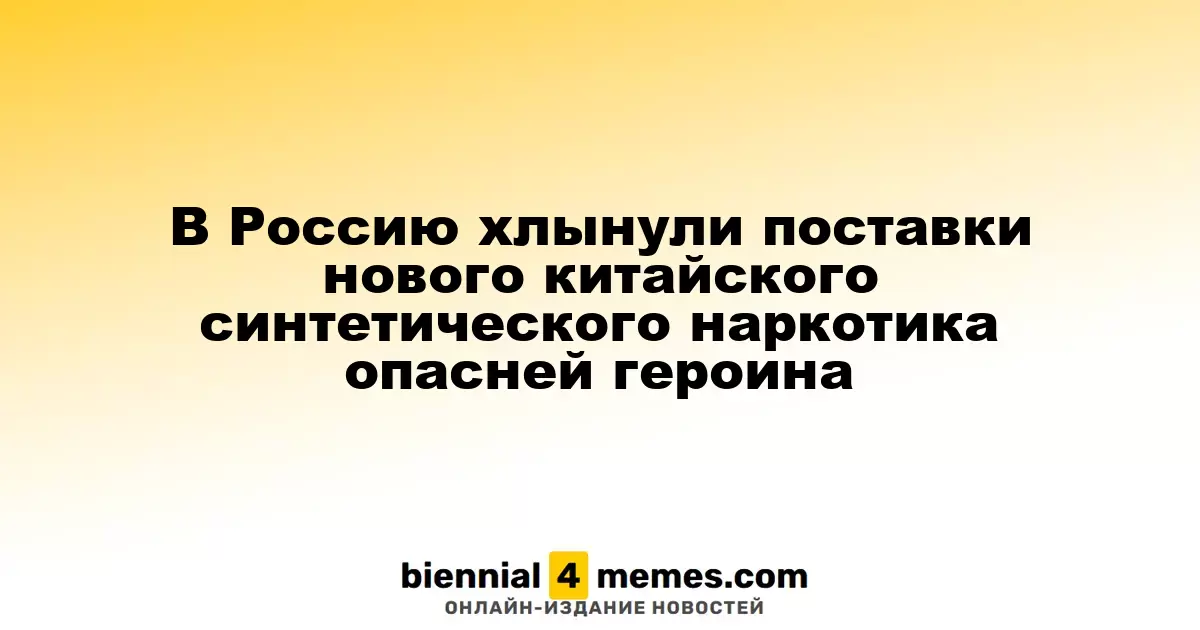 В Россию начали поступать опасные партии нового китайского синтетического наркотика, превосходящего героин по опасности