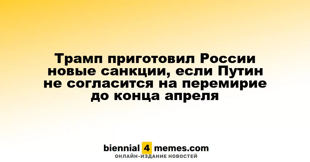 Трамп угрожает России новыми санкциями, если Путин не примет мирное соглашение до конца апреля