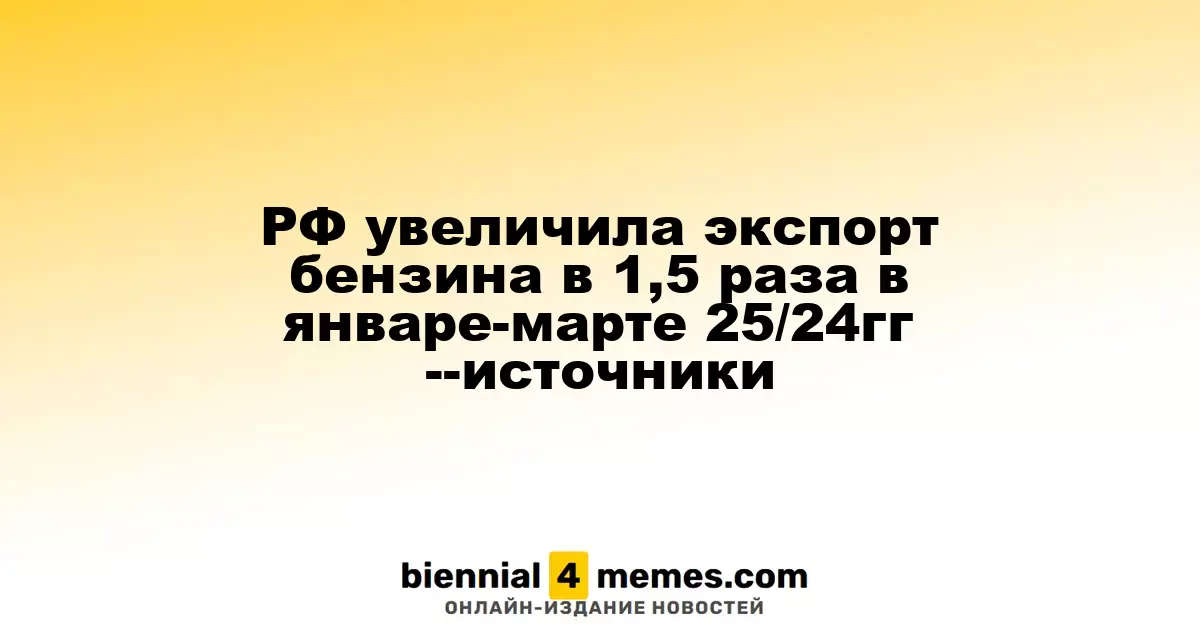 РФ увеличила экспорт бензина в 1,5 раза в январе-марте 25/24гг --источники