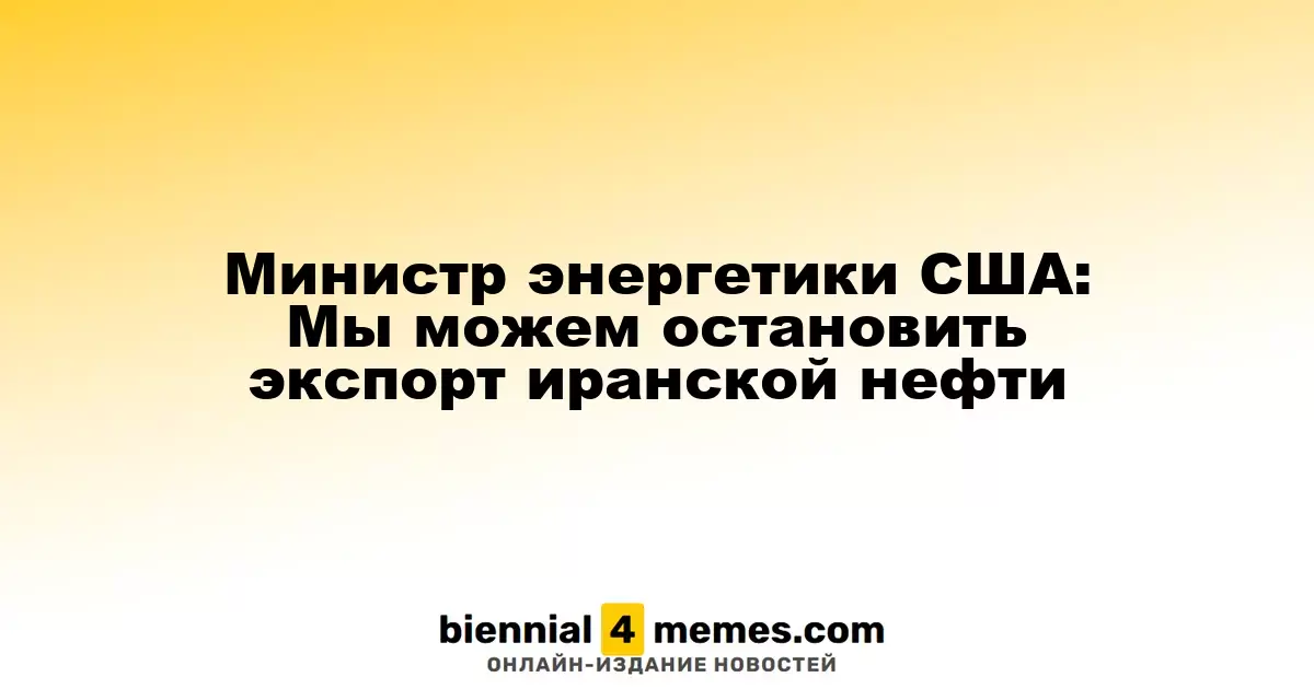 Глава энергетического ведомства США: Мы способны прекратить поставки иранской нефти