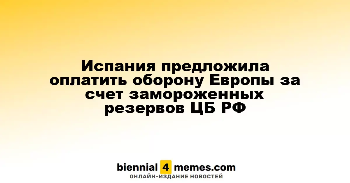 Испания предложила финансировать оборону Европы за счет замороженных активов ЦБ России