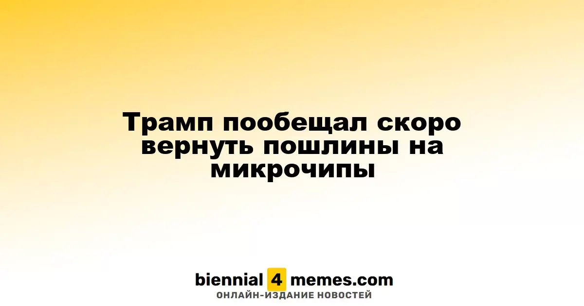 Трамп анонсировал скорое возвращение тарифов на импорт микрочипов