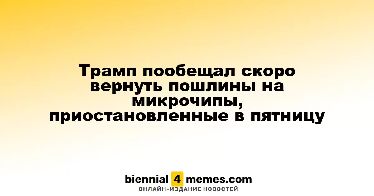 Трамп анонсировал скорое восстановление тарифов на микрочипы, которые были приостановлены в пятницу