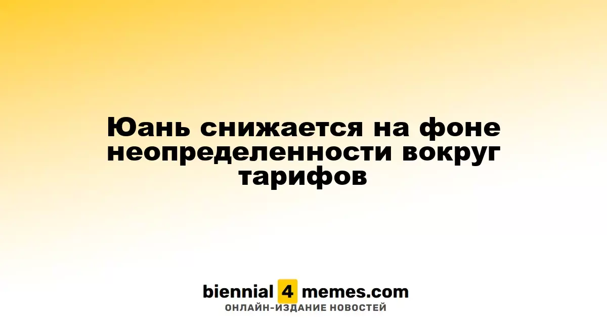 Юань падает на фоне неопределенности тарифной политики