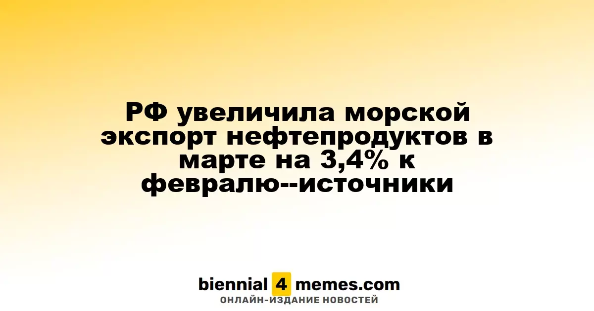 Россия увеличила морской экспорт нефтепродуктов в марте на 3,4% по сравнению с февралем - источники