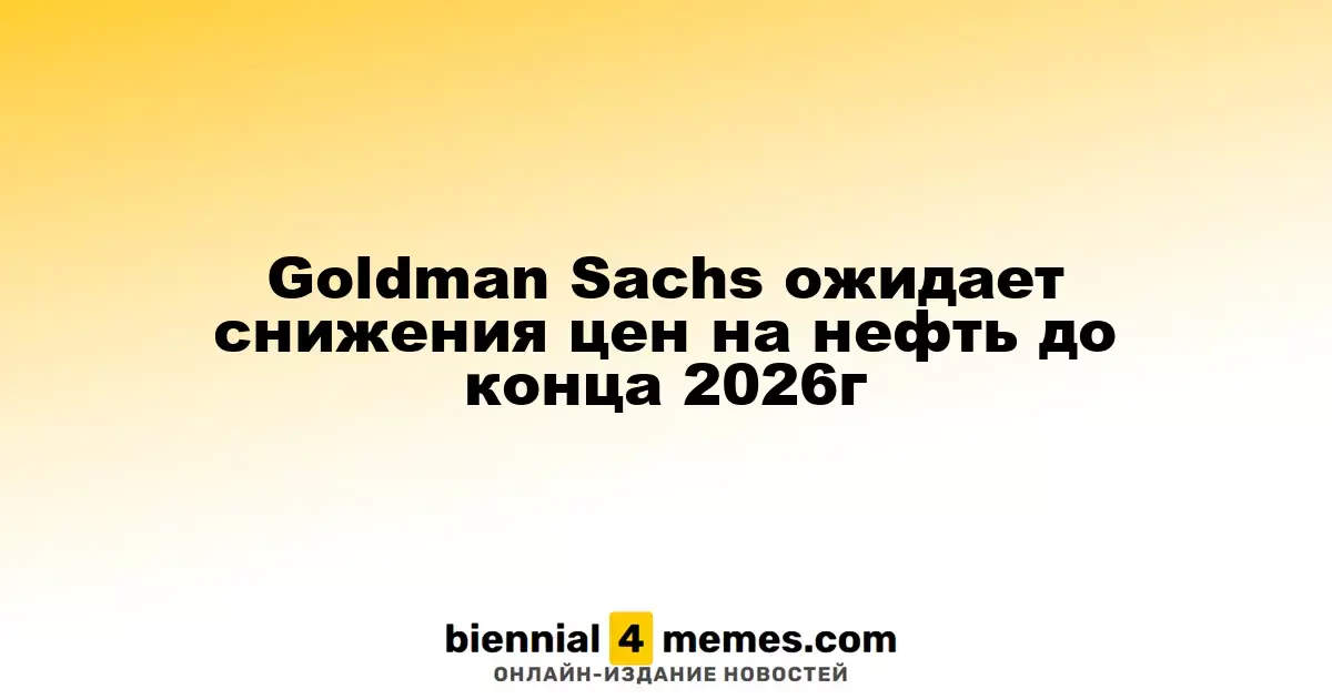Goldman Sachs предсказывает падение цен на нефть до конца 2026 года