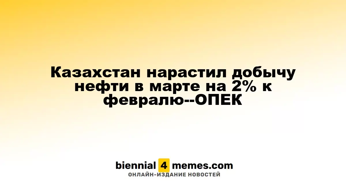 Казахстан увеличил добычу нефти в марте на 2% по сравнению с февралем — ОПЕК