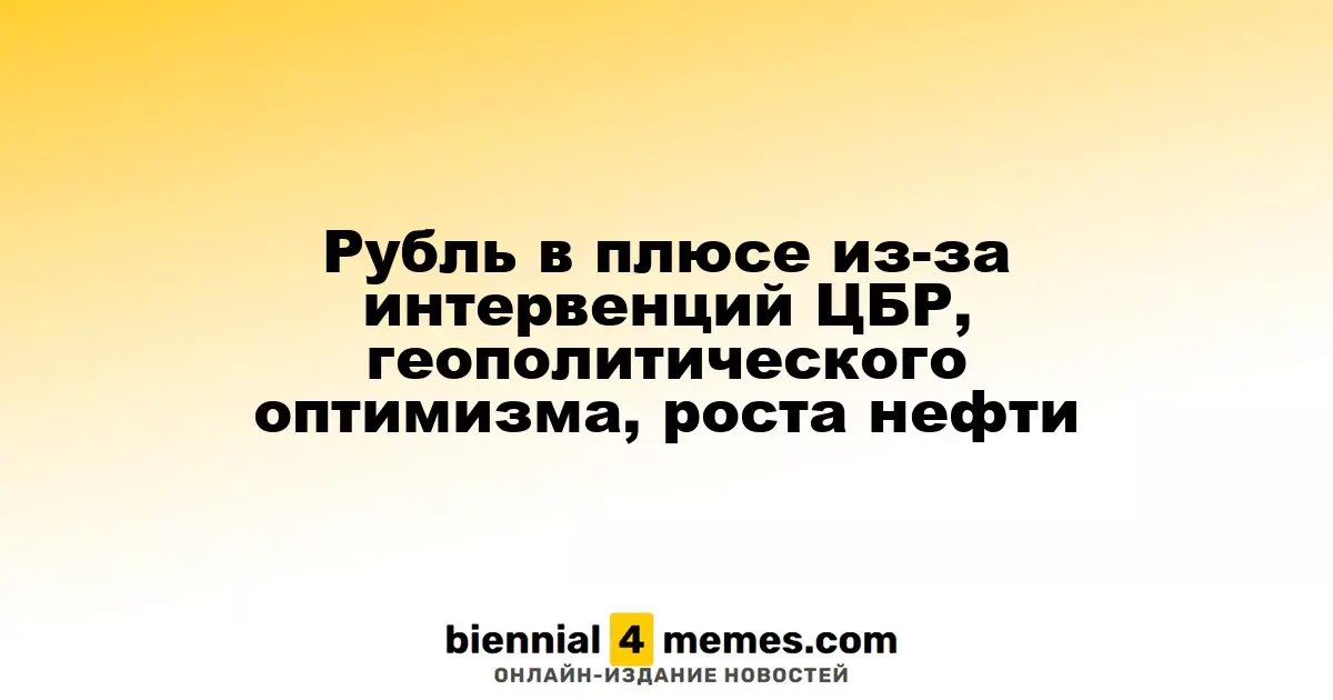Рубль в плюсе из-за интервенций ЦБР, геополитического оптимизма, роста нефти