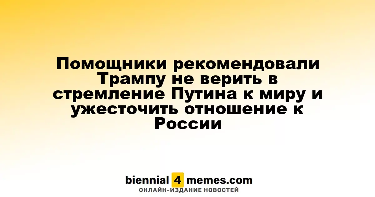 Сов advisors советуют Трампу не доверять мирным инициативам Путина и ужесточить позицию по отношению к России