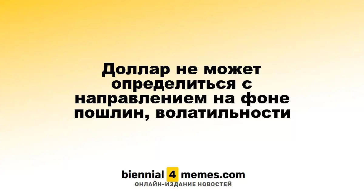 Доллар колеблется между уровнями из-за пошлин и рыночной нестабильности