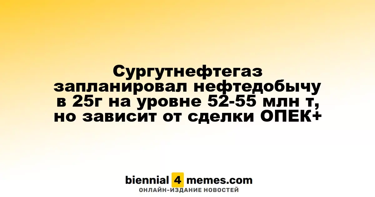 Сургутнефтегаз нацелился на добычу нефти в 2025 году в диапазоне 52-55 млн тонн, но это зависит от соглашения ОПЕК+
