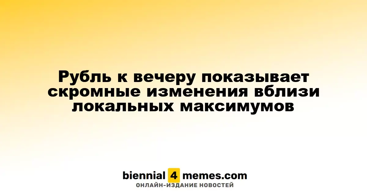 Рубль к вечеру показывает скромные изменения вблизи локальных максимумов