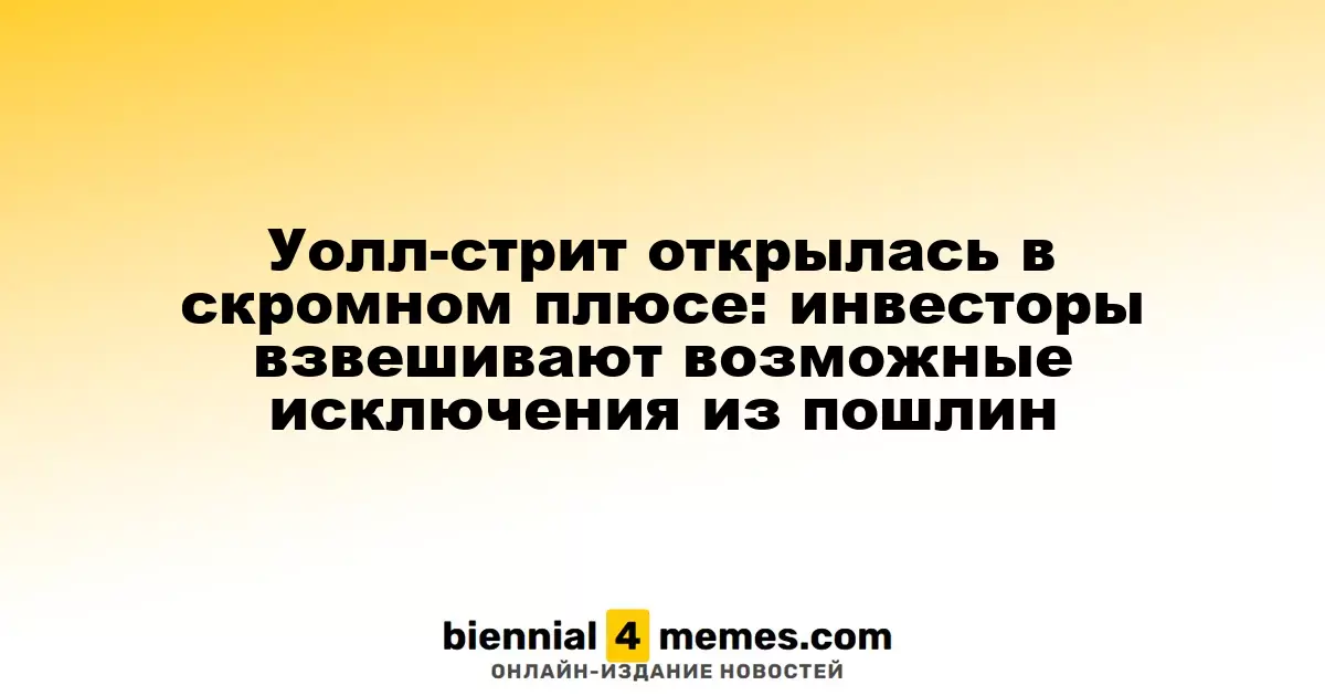 Уолл-стрит начала день с небольшого роста: инвесторы анализируют возможные исключения из тарифов