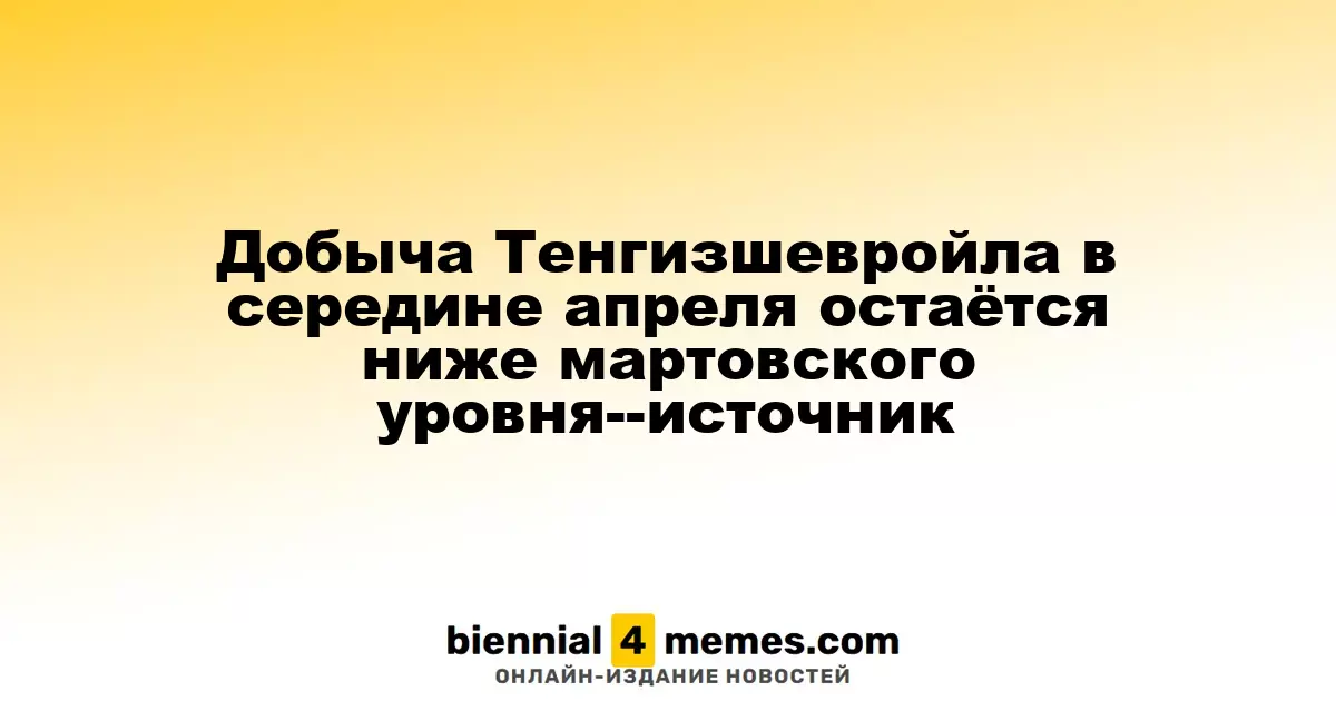 Добыча нефти Тенгизшевройл в середине апреля остается ниже мартовских показателей - источник