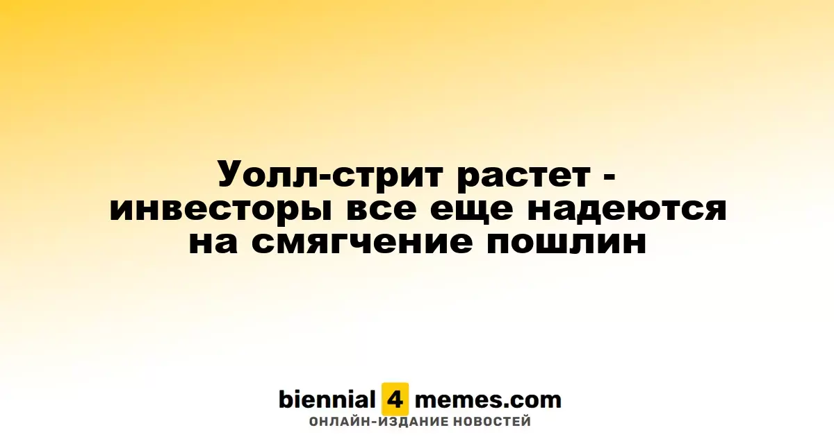 Уолл-стрит на подъеме - инвесторы по-прежнему надеются на снижение тарифов
