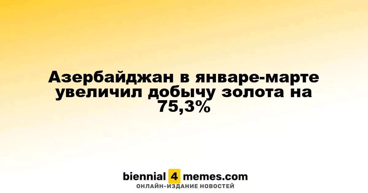 В первом квартале 2025 года Азербайджан нарастил добычу золота на 75,3%