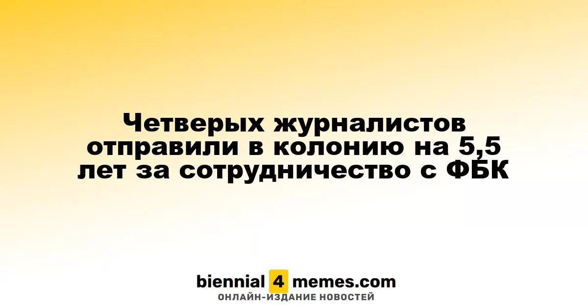 Четыре журналиста получили 5,5 лет колонии за работу с ФБК