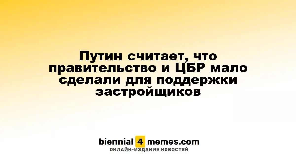 Путин критикует правительство и ЦБ за недостаточную поддержку строительной отрасли