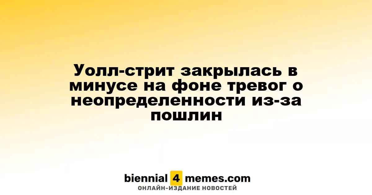 Фондовые индексы Уолл-стрит закрылись в красной зоне из-за опасений по поводу тарифной политики