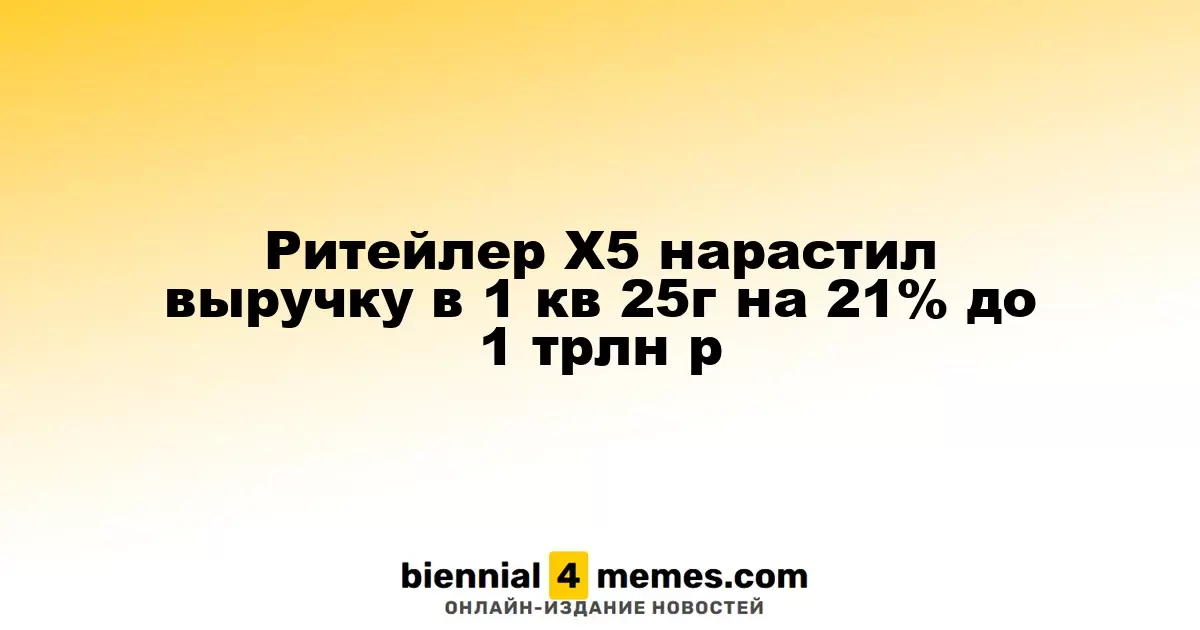 X5 Retail Group увеличила доходы в первом квартале 2025 года на 21% до 1 триллиона рублей