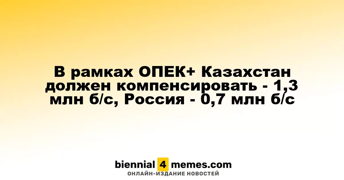 В рамках ОПЕК+ Казахстан должен компенсировать - 1,3 млн б/с, Россия - 0,7 млн б/с