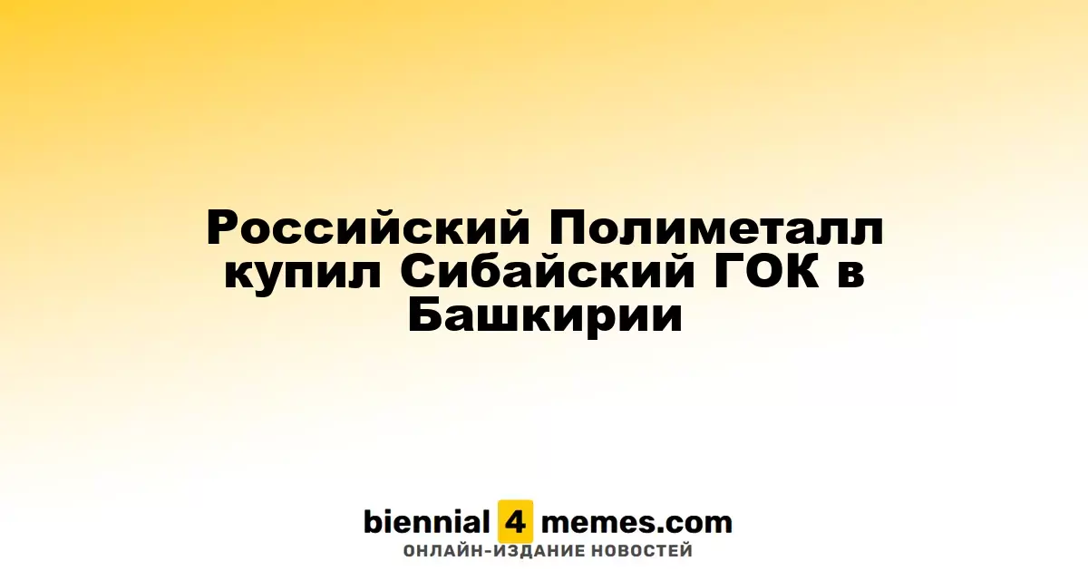 Российский Полиметалл купил Сибайский ГОК в Башкирии