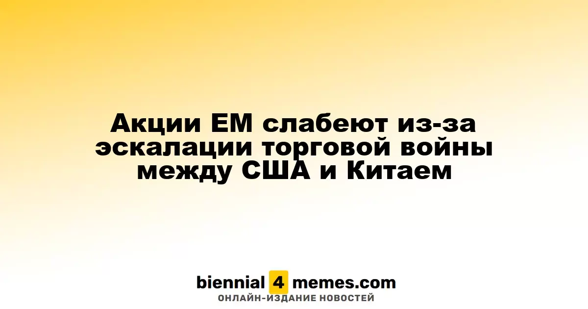 Акции развивающихся рынков падают на фоне ухудшения торговых отношений между США и Китаем