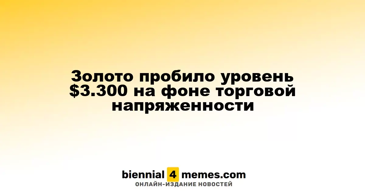 Золото преодолело отметку в $3.300 на фоне торговых напряжений