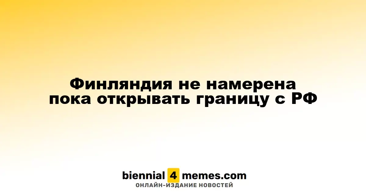 Финляндия не намерена пока открывать границу с РФ