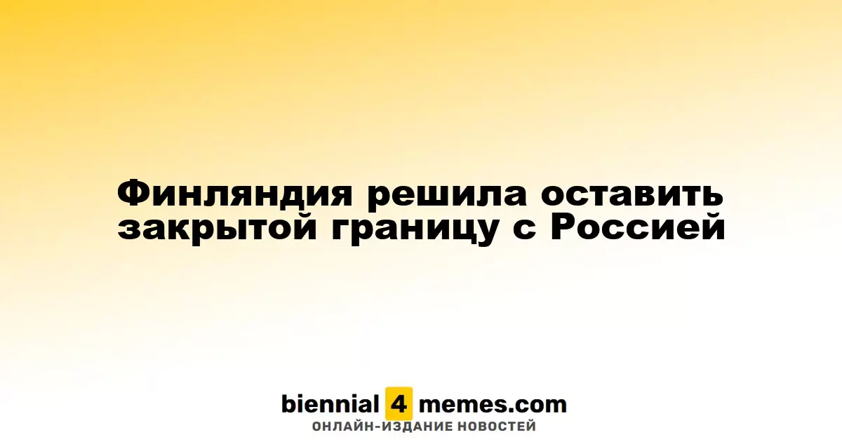 Финляндия продолжит держать границу с Россией закрытой
