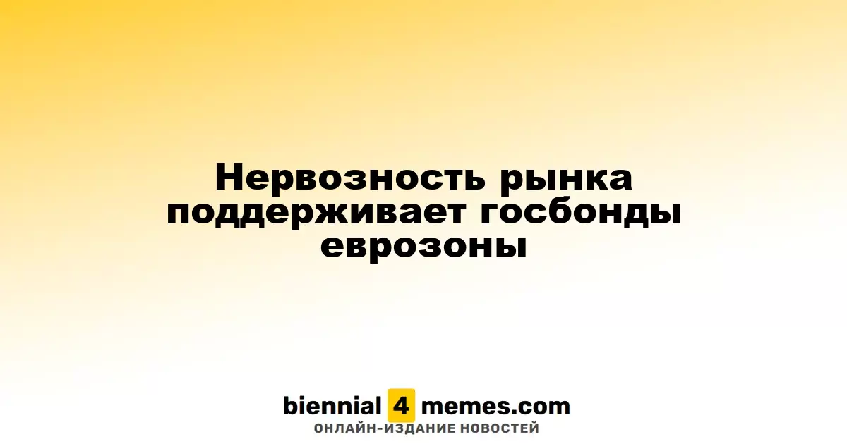 Рынок в тревоге способствует росту спроса на государственные облигации еврозоны