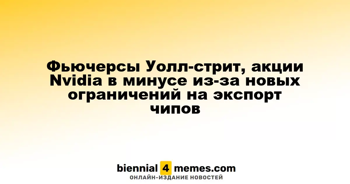 Фьючерсы на бирже Уолл-стрит падают, акции Nvidia теряют в стоимости из-за новых экспортных ограничений на чипы