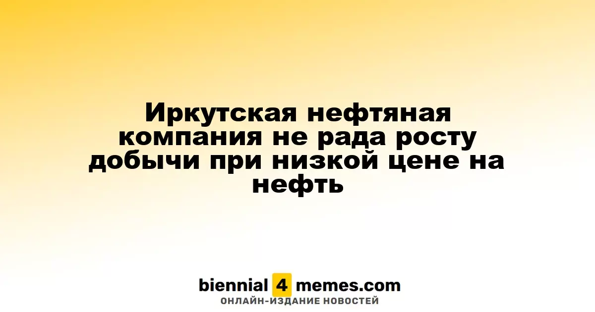 Иркутская нефтяная компания недовольна увеличением добычи на фоне падения цен на нефть