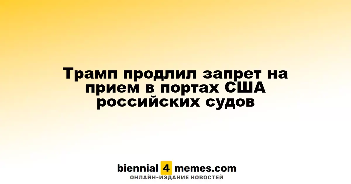 Трамп продлил запрет на заход российских кораблей в порты США