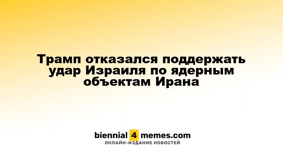 Трамп отверг поддержку израильской атаки на иранские ядерные объекты